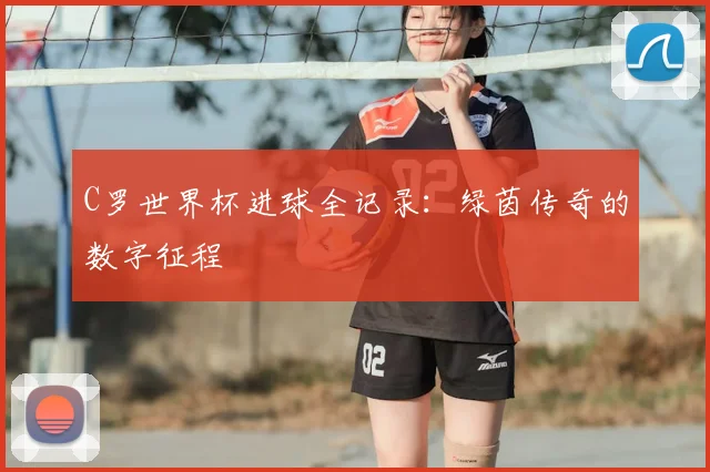 C罗世界杯进球全记录:绿茵传奇的数字征程