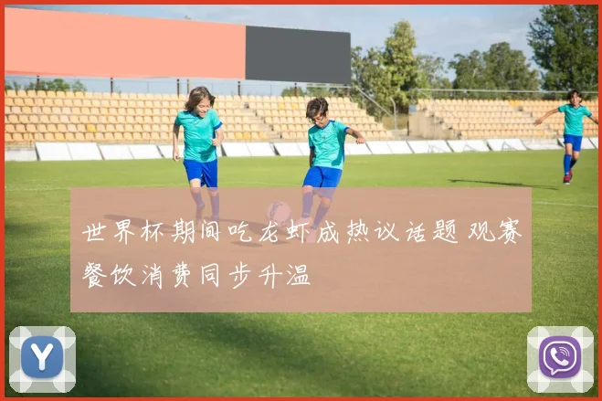 世界杯期间吃龙虾成热议话题 观赛餐饮消费同步升温