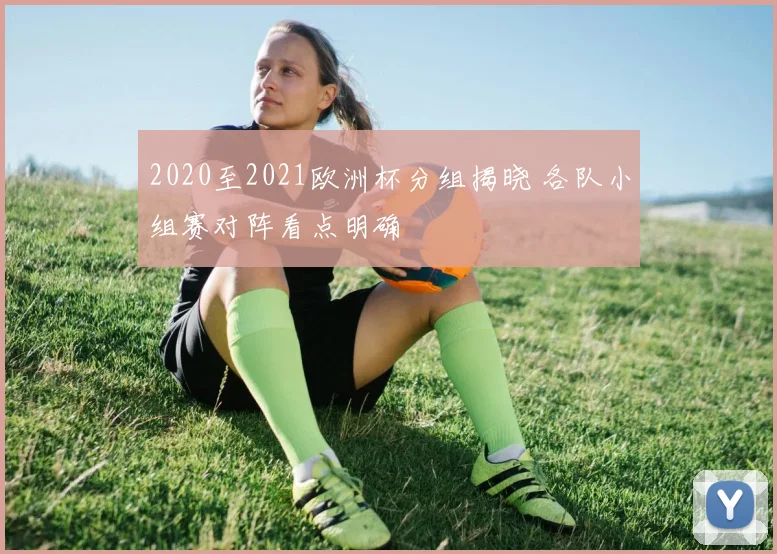 2020至2021欧洲杯分组揭晓 各队小组赛对阵看点明确