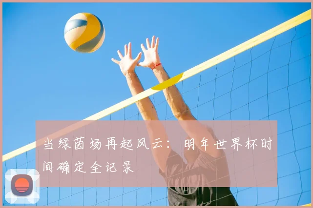 当绿茵场再起风云：明年世界杯时间确定全记录