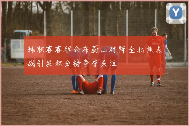韩职赛赛程公布蔚山对阵全北焦点战引发积分榜争夺关注