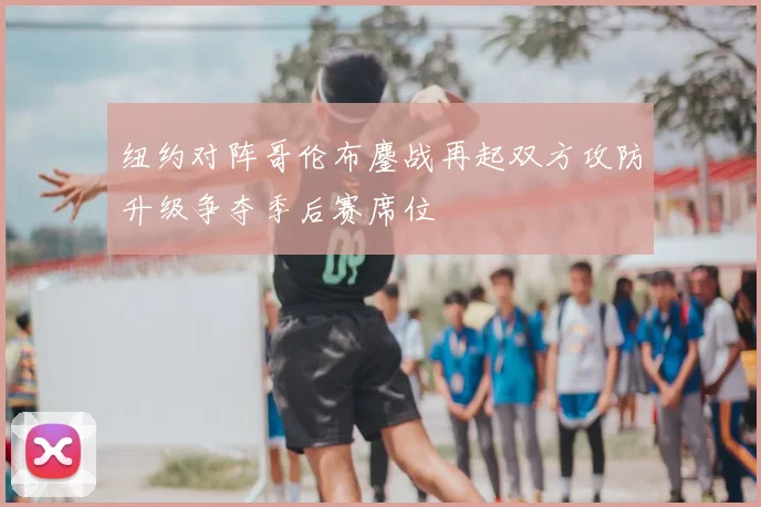 纽约对阵哥伦布鏖战再起双方攻防升级争夺季后赛席位